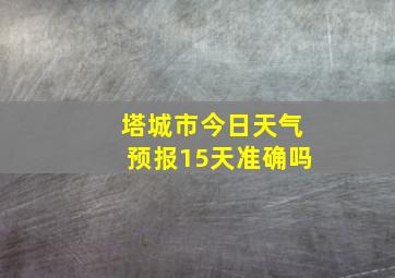 塔城市今日天气预报15天准确吗