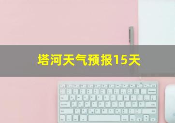 塔河天气预报15天