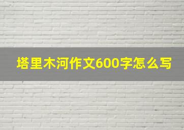 塔里木河作文600字怎么写