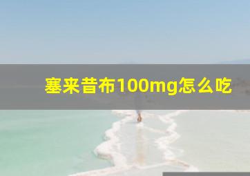 塞来昔布100mg怎么吃