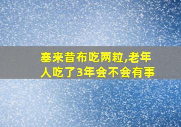 塞来昔布吃两粒,老年人吃了3年会不会有事