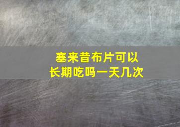 塞来昔布片可以长期吃吗一天几次