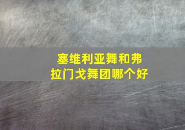 塞维利亚舞和弗拉门戈舞团哪个好