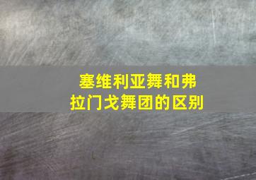 塞维利亚舞和弗拉门戈舞团的区别