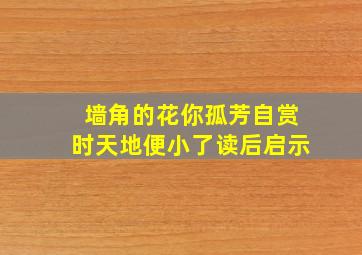 墙角的花你孤芳自赏时天地便小了读后启示