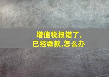 增值税报错了,已经缴款,怎么办