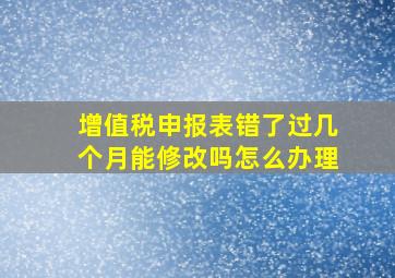 增值税申报表错了过几个月能修改吗怎么办理