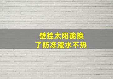 壁挂太阳能换了防冻液水不热