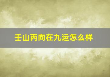 壬山丙向在九运怎么样