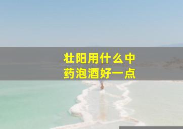 壮阳用什么中药泡酒好一点