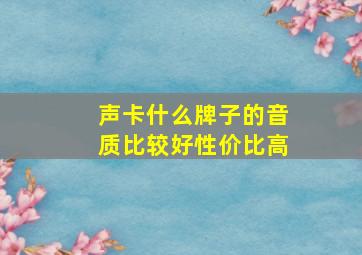 声卡什么牌子的音质比较好性价比高