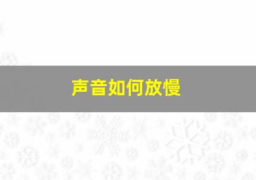 声音如何放慢