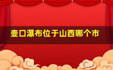 壶口瀑布位于山西哪个市