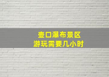 壶口瀑布景区游玩需要几小时