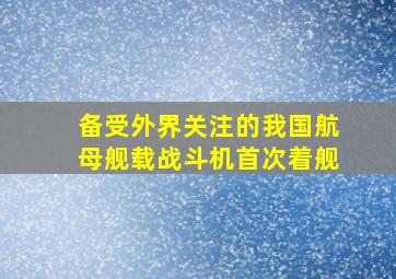 备受外界关注的我国航母舰载战斗机首次着舰