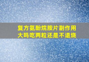 复方氨酚烷胺片副作用大吗吃两粒还是不退烧