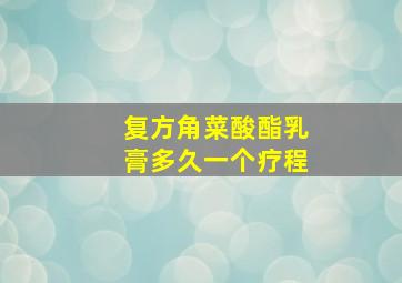 复方角菜酸酯乳膏多久一个疗程