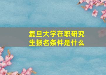 复旦大学在职研究生报名条件是什么