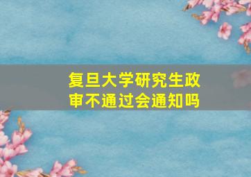 复旦大学研究生政审不通过会通知吗