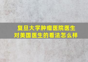 复旦大学肿瘤医院医生对美国医生的看法怎么样