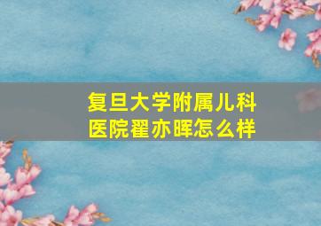 复旦大学附属儿科医院翟亦晖怎么样