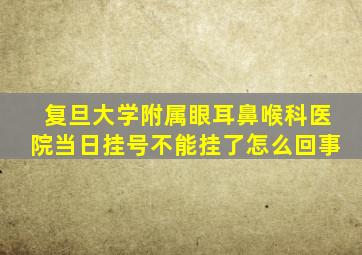 复旦大学附属眼耳鼻喉科医院当日挂号不能挂了怎么回事