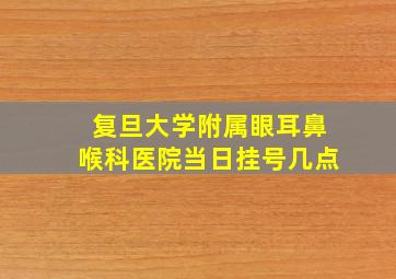 复旦大学附属眼耳鼻喉科医院当日挂号几点