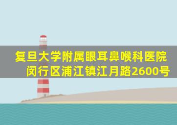 复旦大学附属眼耳鼻喉科医院闵行区浦江镇江月路2600号