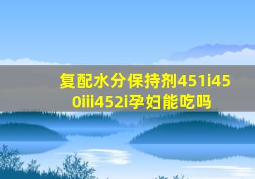 复配水分保持剂451i450iii452i孕妇能吃吗