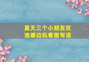 夏天三个小朋友在池塘边玩看图写话