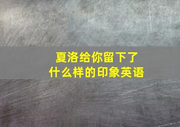 夏洛给你留下了什么样的印象英语