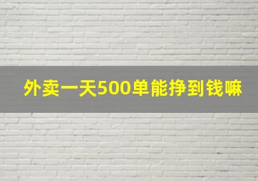 外卖一天500单能挣到钱嘛