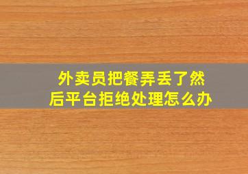 外卖员把餐弄丢了然后平台拒绝处理怎么办