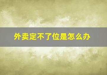 外卖定不了位是怎么办