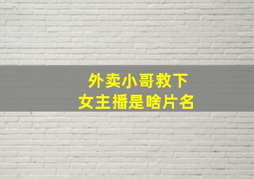 外卖小哥救下女主播是啥片名