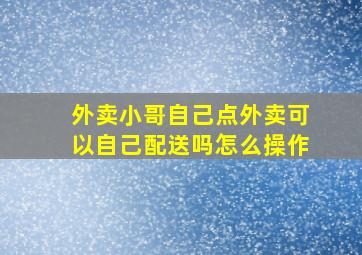 外卖小哥自己点外卖可以自己配送吗怎么操作