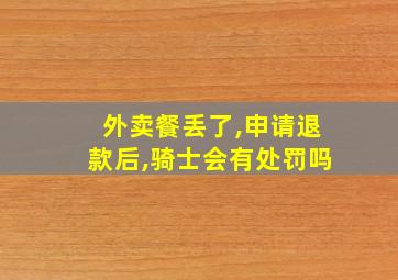 外卖餐丢了,申请退款后,骑士会有处罚吗