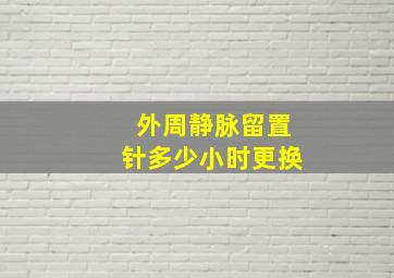 外周静脉留置针多少小时更换