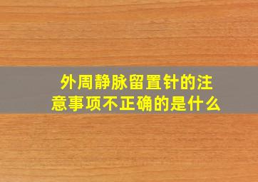 外周静脉留置针的注意事项不正确的是什么