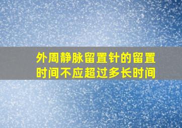 外周静脉留置针的留置时间不应超过多长时间