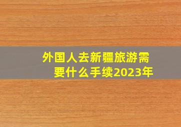 外国人去新疆旅游需要什么手续2023年