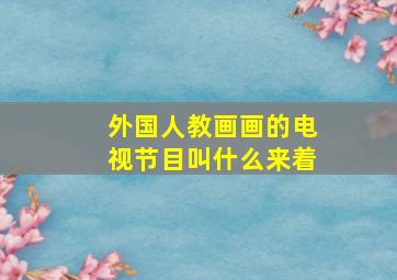 外国人教画画的电视节目叫什么来着