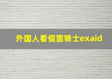 外国人看假面骑士exaid