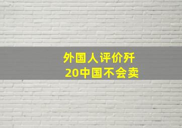 外国人评价歼20中国不会卖