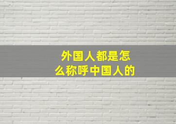 外国人都是怎么称呼中国人的