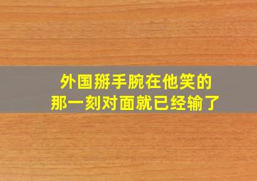 外国掰手腕在他笑的那一刻对面就已经输了