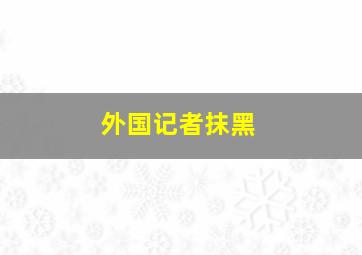 外国记者抹黑