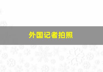 外国记者拍照