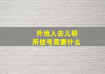 外地人去儿研所挂号需要什么