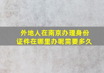 外地人在南京办理身份证件在哪里办呢需要多久